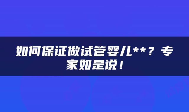 如何保证做试管婴儿**？专家如是说！