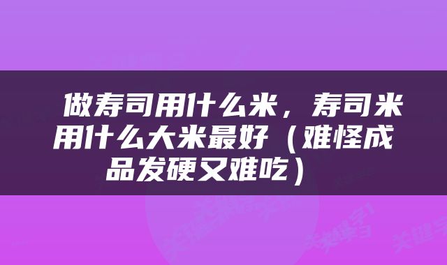  做寿司用什么米，寿司米用什么大米最好（难怪成品发硬又难吃） 