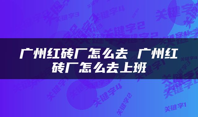 广州红砖厂怎么去 广州红砖厂怎么去上班