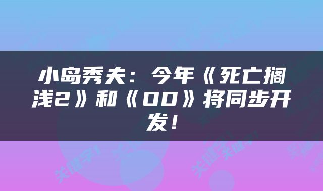 小岛秀夫：今年《死亡搁浅2》和《OD》将同步开发！