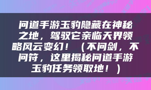 问道手游玉豹隐藏在神秘之地，驾驭它亲临天界领略风云变幻！（不问剑，不问符，这里揭秘问道手游玉豹任务领取地！）