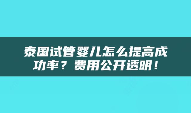 泰国试管婴儿怎么提高成功率？费用公开透明！