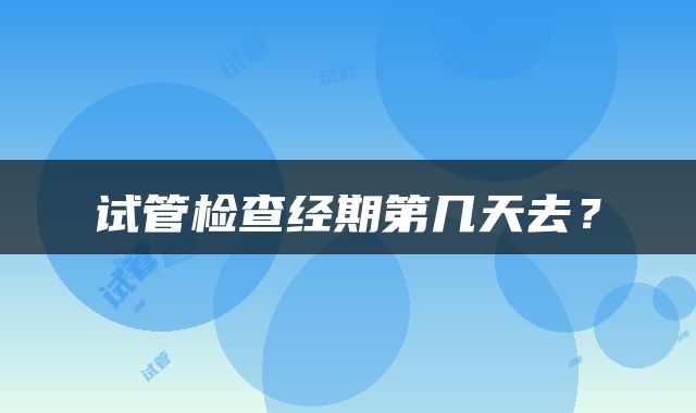 试管检查经期第几天去？