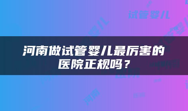 河南做试管婴儿最厉害的医院正规吗？