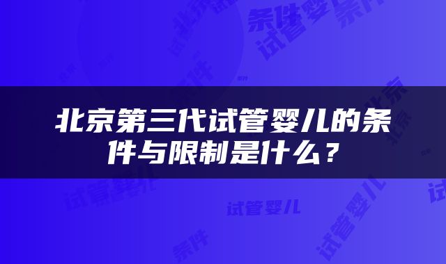 北京第三代试管婴儿的条件与限制是什么？