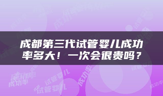 成都第三代试管婴儿成功率多大！一次会很贵吗？