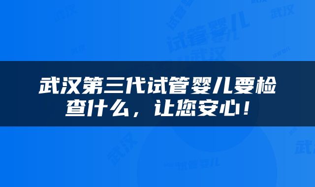 武汉第三代试管婴儿要检查什么，让您安心！