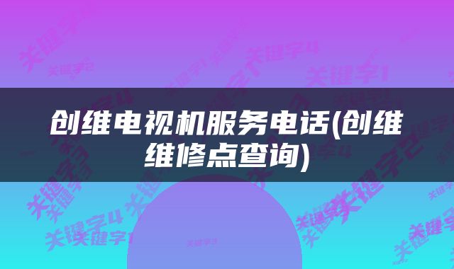 创维电视机服务电话(创维维修点查询)