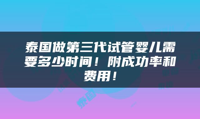 泰国做第三代试管婴儿需要多少时间！附成功率和费用！