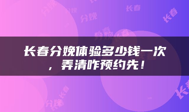 长春分娩体验多少钱一次，弄清咋预约先！