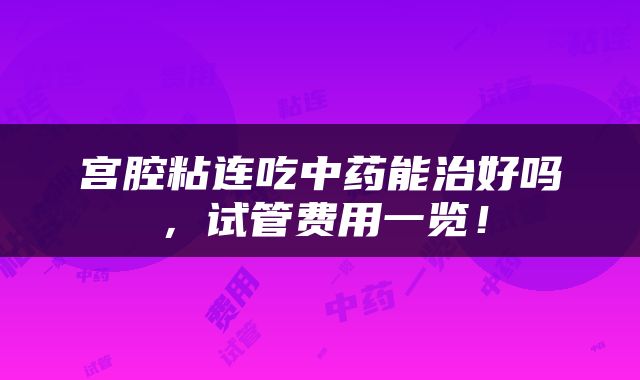 宫腔粘连吃中药能治好吗，试管费用一览！