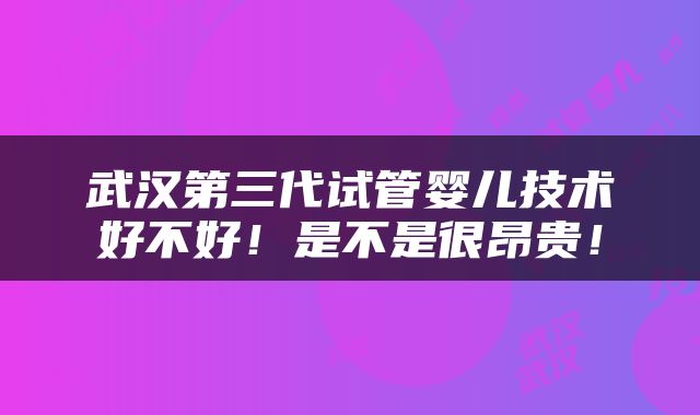 武汉第三代试管婴儿技术好不好！是不是很昂贵！