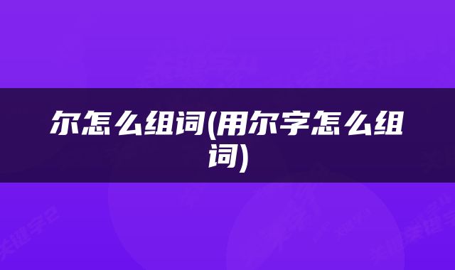 尔怎么组词(用尔字怎么组词)
