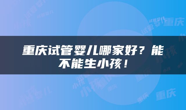 重庆试管婴儿哪家好？能不能生小孩！