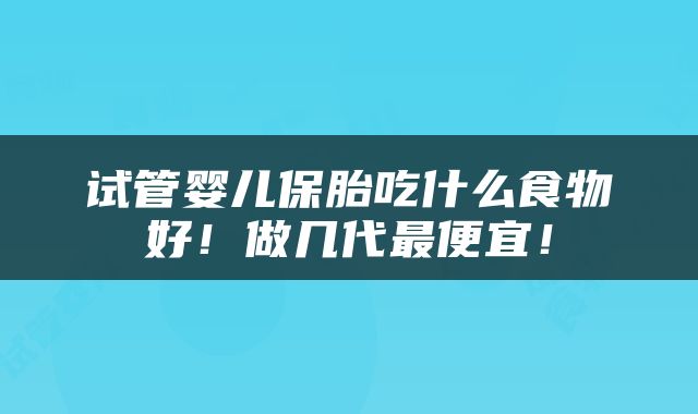 试管婴儿保胎吃什么食物好！做几代最便宜！