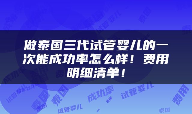 做泰国三代试管婴儿的一次能成功率怎么样！费用明细清单！