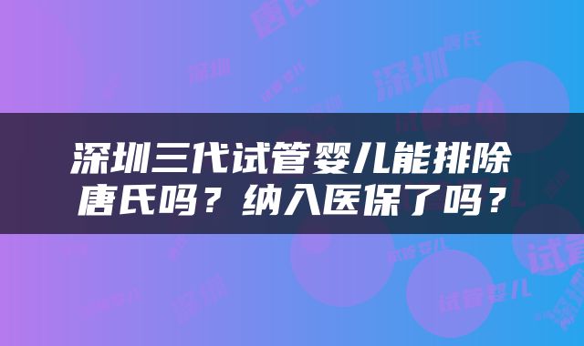 深圳三代试管婴儿能排除唐氏吗？纳入医保了吗？