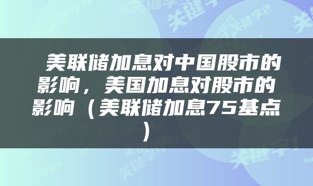  美联储加息对中国股市的影响，美国加息对股市的影响（美联储加息75基点） 