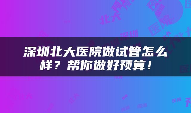 深圳北大医院做试管怎么样？帮你做好预算！