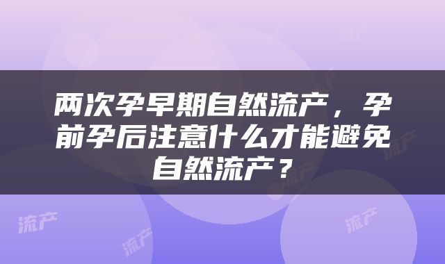两次孕早期自然流产，孕前孕后注意什么才能避免自然流产？
