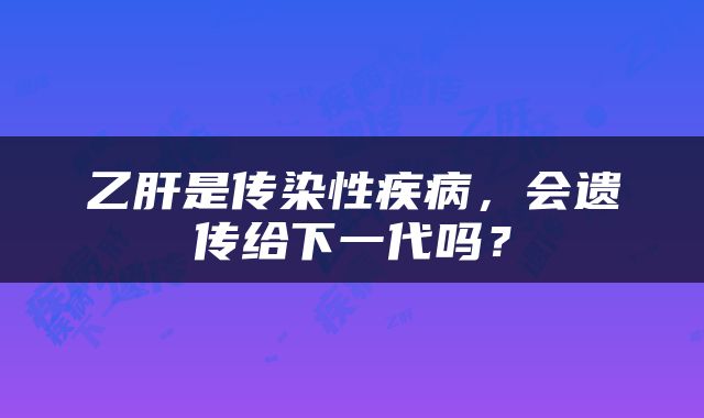 乙肝是传染性疾病，会遗传给下一代吗？
