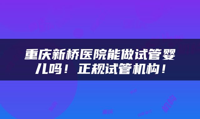 重庆新桥医院能做试管婴儿吗！正规试管机构！
