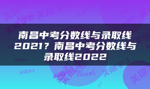南昌中考分数线与录取线2021？南昌中考分数线与录取线2022