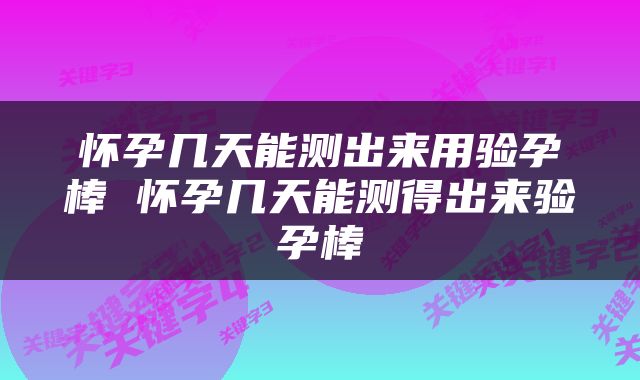 怀孕几天能测出来用验孕棒 怀孕几天能测得出来验孕棒