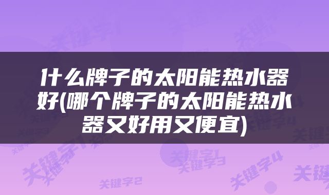 什么牌子的太阳能热水器好(哪个牌子的太阳能热水器又好用又便宜)
