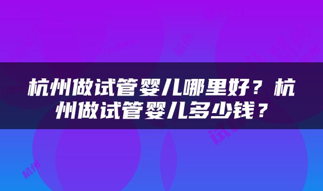杭州做试管婴儿哪里好？杭州做试管婴儿多少钱？