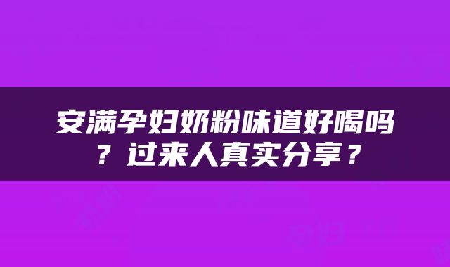 安满孕妇奶粉味道好喝吗？过来人真实分享？