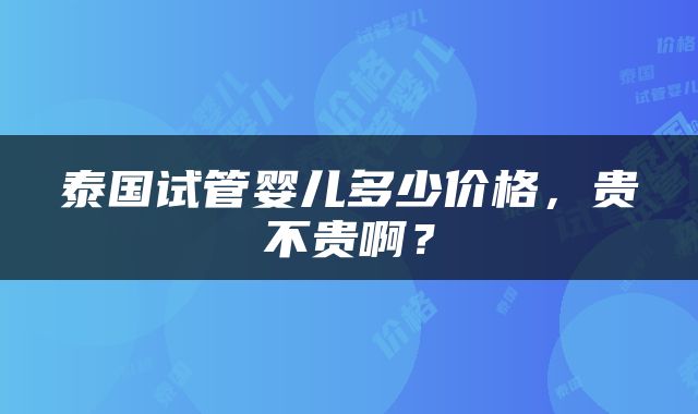 泰国试管婴儿多少价格，贵不贵啊？
