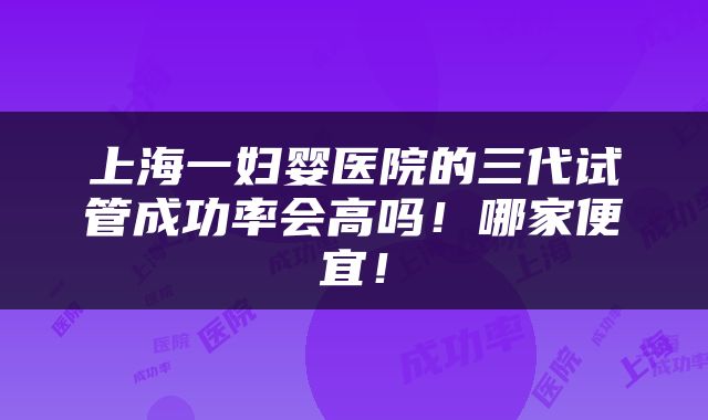 上海一妇婴医院的三代试管成功率会高吗！哪家便宜！