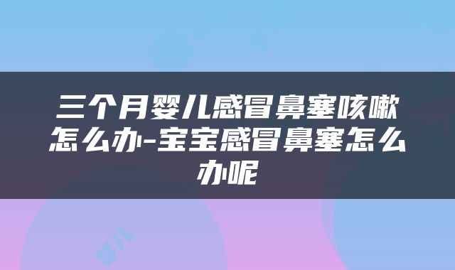 三个月婴儿感冒鼻塞咳嗽怎么办-宝宝感冒鼻塞怎么办呢