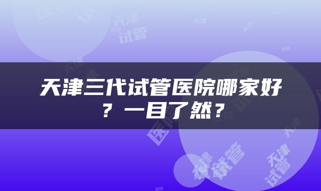天津三代试管医院哪家好？一目了然？
