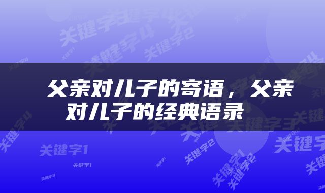  父亲对儿子的寄语，父亲对儿子的经典语录 