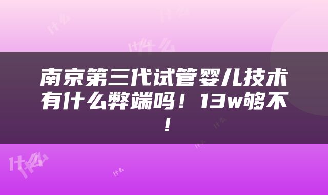 南京第三代试管婴儿技术有什么弊端吗！13w够不！