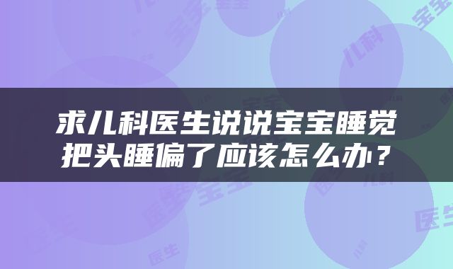 求儿科医生说说宝宝睡觉把头睡偏了应该怎么办？