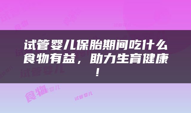 试管婴儿保胎期间吃什么食物有益，助力生育健康！