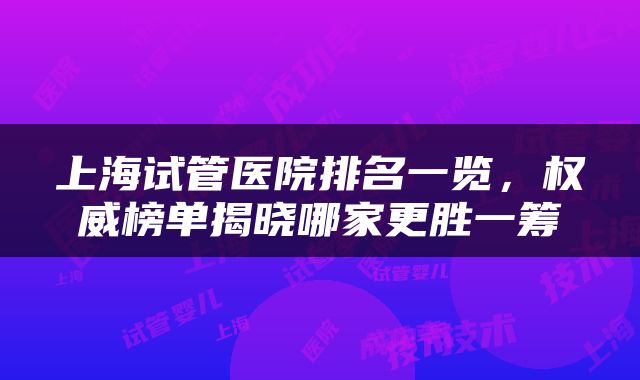 上海试管医院排名一览，权威榜单揭晓哪家更胜一筹