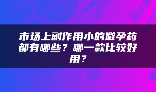 市场上副作用小的避孕药都有哪些？哪一款比较好用？
