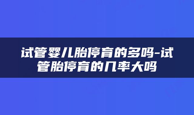 试管婴儿胎停育的多吗-试管胎停育的几率大吗