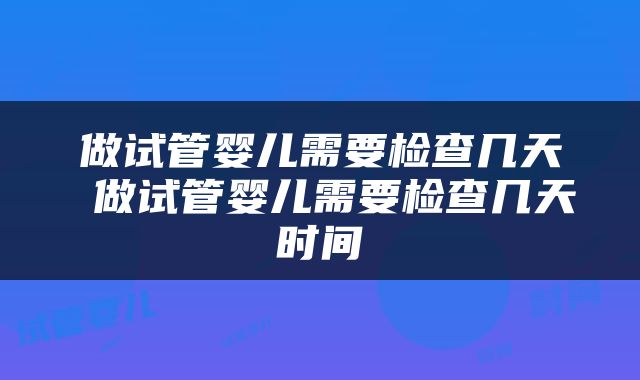 做试管婴儿需要检查几天 做试管婴儿需要检查几天时间