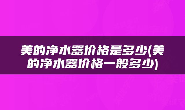 美的净水器价格是多少(美的净水器价格一般多少)