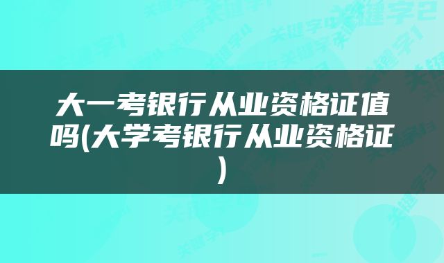 大一考银行从业资格证值吗(大学考银行从业资格证)