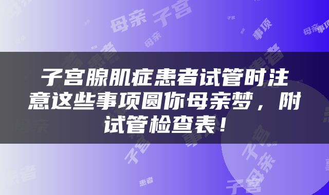 子宫腺肌症患者试管时注意这些事项圆你母亲梦，附试管检查表！