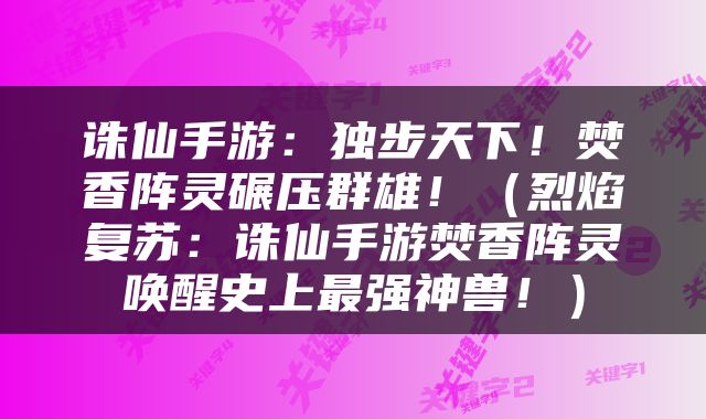 诛仙手游：独步天下！焚香阵灵碾压群雄！（烈焰复苏：诛仙手游焚香阵灵唤醒史上最强神兽！）