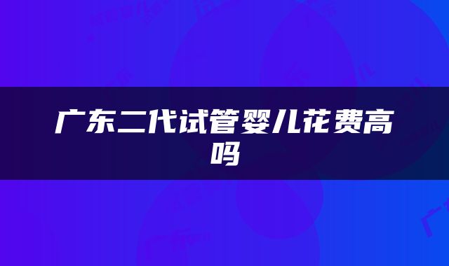 广东二代试管婴儿花费高吗