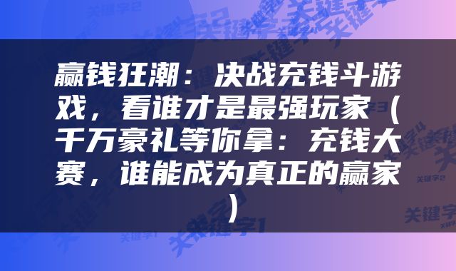 赢钱狂潮：决战充钱斗游戏，看谁才是最强玩家（千万豪礼等你拿：充钱大赛，谁能成为真正的赢家）