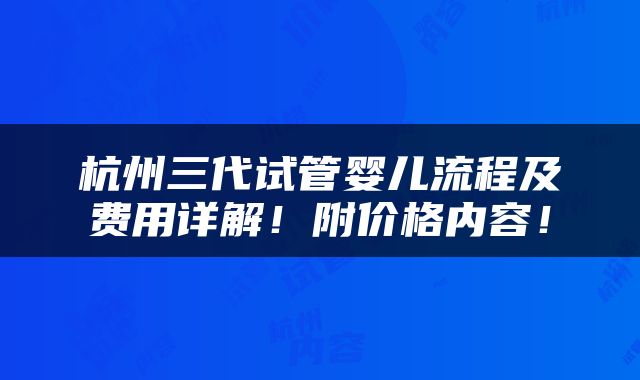 杭州三代试管婴儿流程及费用详解！附价格内容！